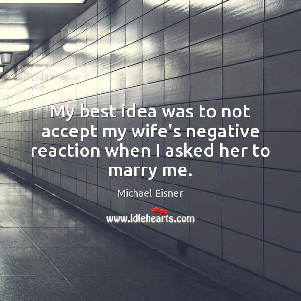 My best idea was to not accept my wife’s negative reaction when I asked her to marry me. Michael Eisner Picture Quote