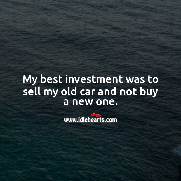 My best investment was to sell my old car and not buy a new one. Image