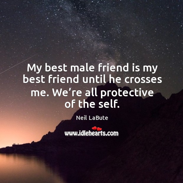 My best male friend is my best friend until he crosses me. We’re all protective of the self. Neil LaBute Picture Quote