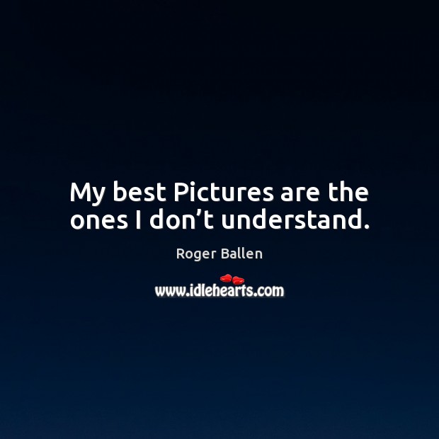 My best Pictures are the ones I don’t understand. Image