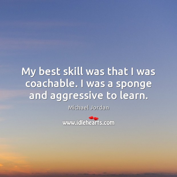 My best skill was that I was coachable. I was a sponge and aggressive to learn. Michael Jordan Picture Quote