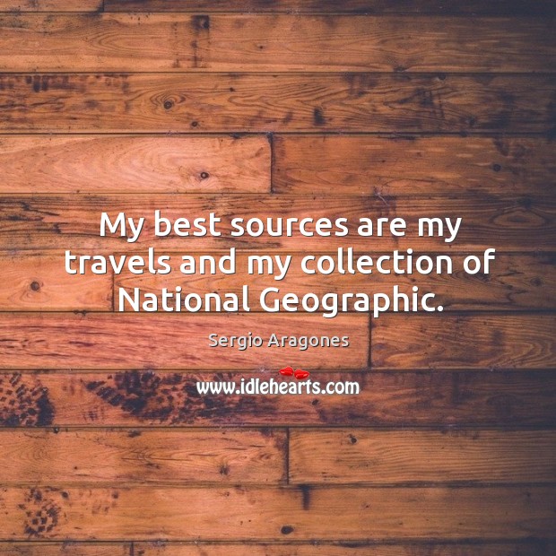 My best sources are my travels and my collection of national geographic. Sergio Aragones Picture Quote