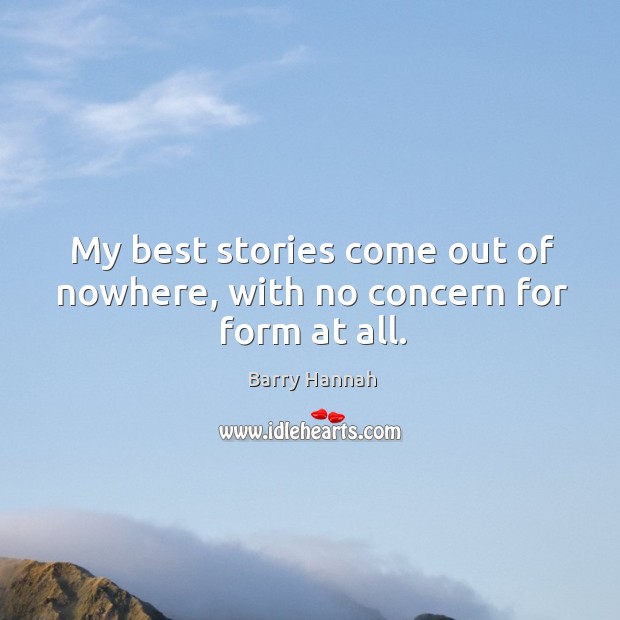 My best stories come out of nowhere, with no concern for form at all. Image