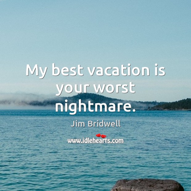 My best vacation is your worst nightmare. 
