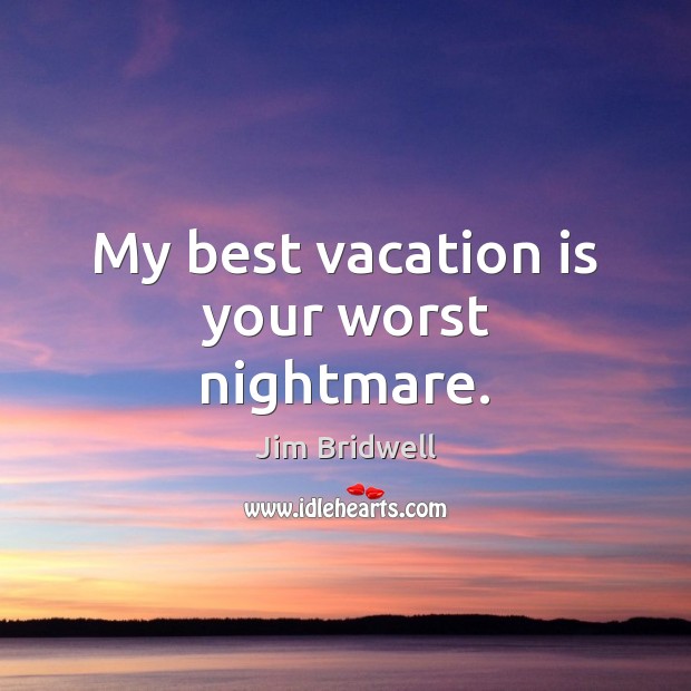 My best vacation is your worst nightmare. Jim Bridwell Picture Quote