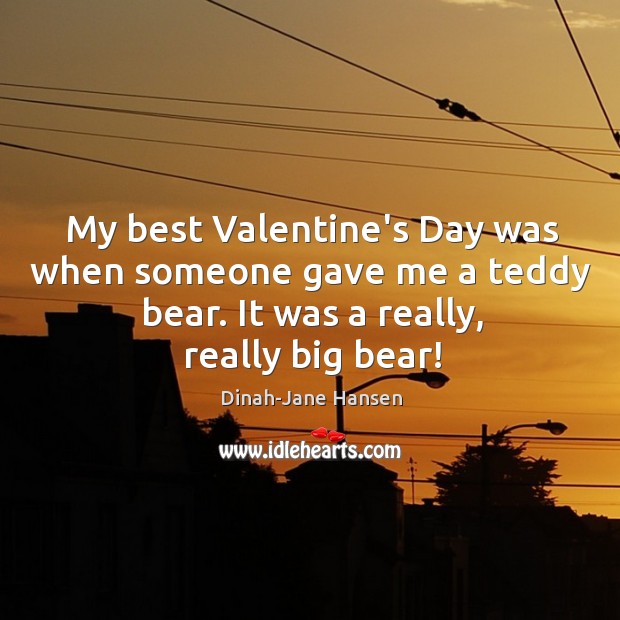 My best Valentine’s Day was when someone gave me a teddy bear. Dinah-Jane Hansen Picture Quote