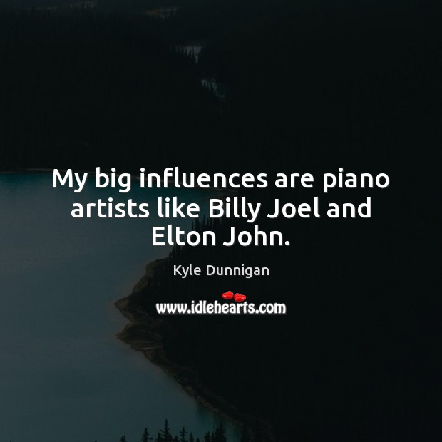 My big influences are piano artists like Billy Joel and Elton John. Kyle Dunnigan Picture Quote