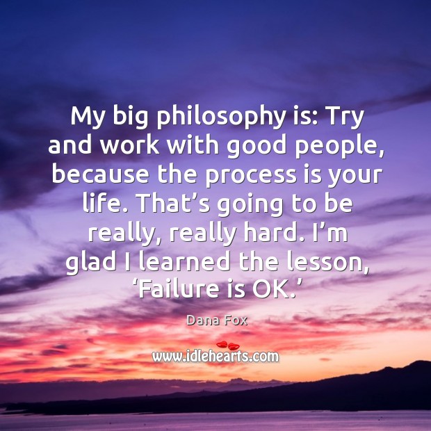 My big philosophy is: try and work with good people, because the process is your life. Image