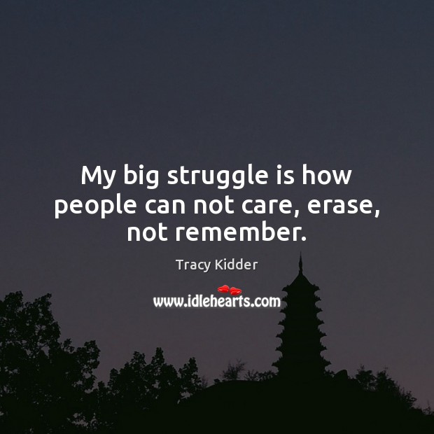 My big struggle is how people can not care, erase, not remember. Tracy Kidder Picture Quote