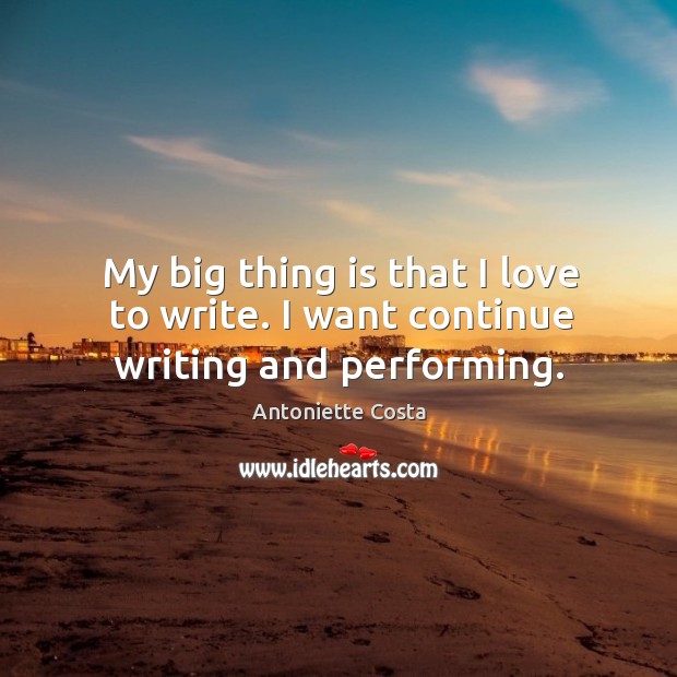 My big thing is that I love to write. I want continue writing and performing. Antoniette Costa Picture Quote