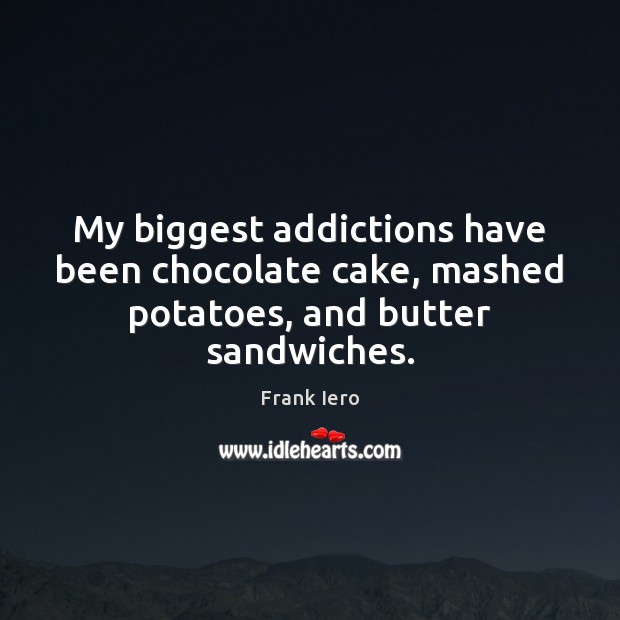 My biggest addictions have been chocolate cake, mashed potatoes, and butter sandwiches. 