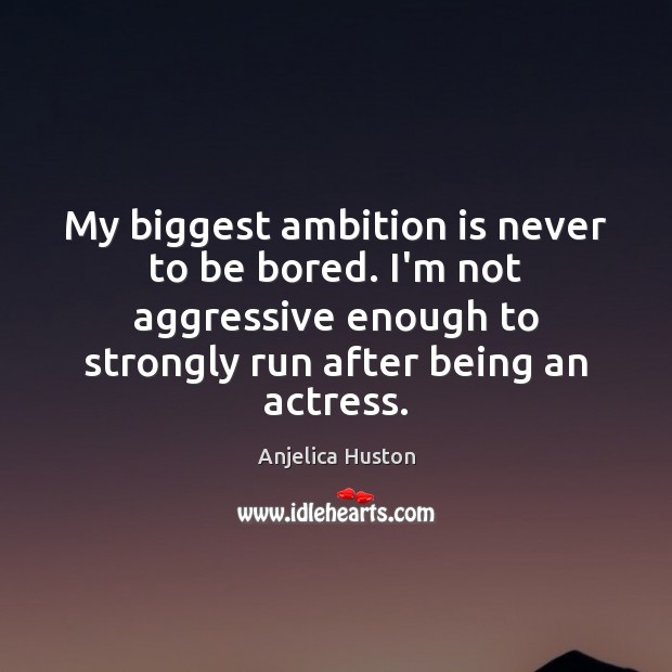 My biggest ambition is never to be bored. I’m not aggressive enough Image