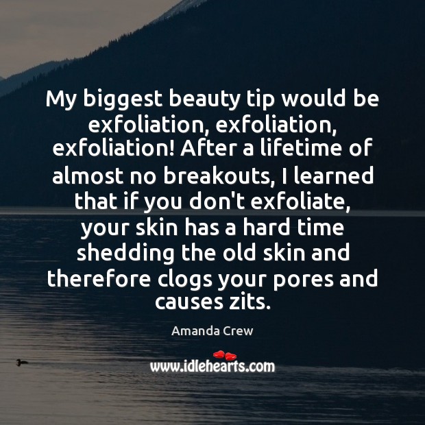 My biggest beauty tip would be exfoliation, exfoliation, exfoliation! After a lifetime Image