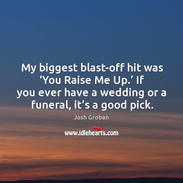 My biggest blast-off hit was ‘you raise me up.’ if you ever have a wedding or a funeral, it’s a good pick. Image