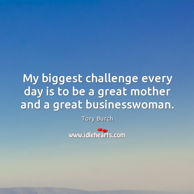 My biggest challenge every day is to be a great mother and a great businesswoman. Image