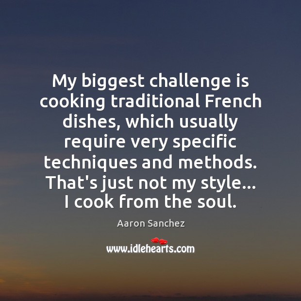 My biggest challenge is cooking traditional French dishes, which usually require very Aaron Sanchez Picture Quote