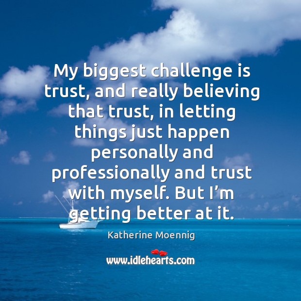 My biggest challenge is trust, and really believing that trust, in letting things Katherine Moennig Picture Quote