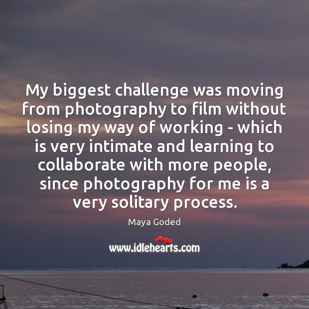 My biggest challenge was moving from photography to film without losing my Image