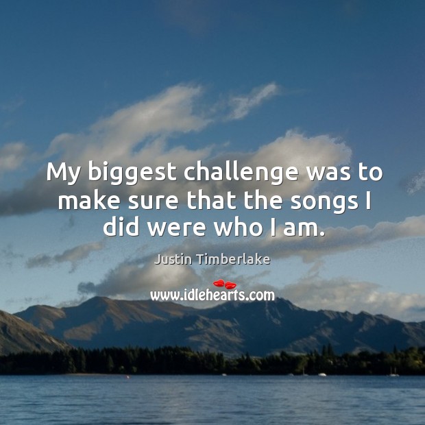 My biggest challenge was to make sure that the songs I did were who I am. Justin Timberlake Picture Quote