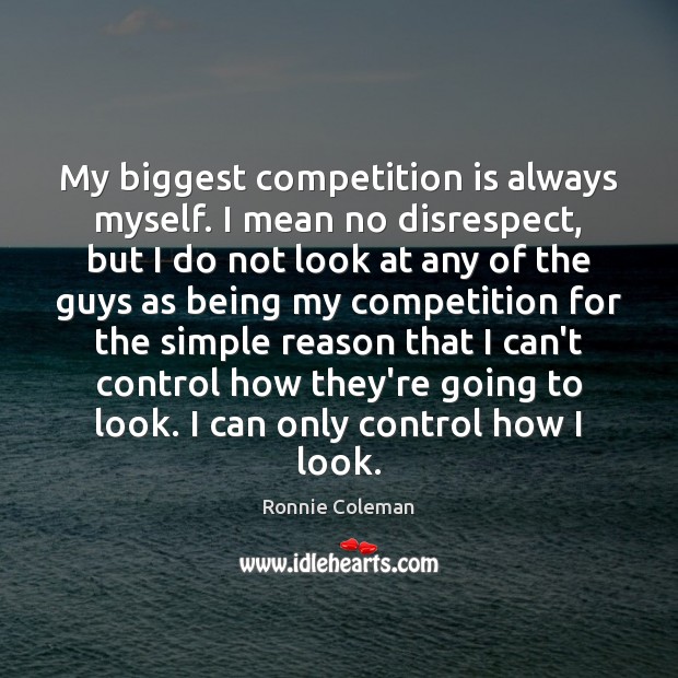 My biggest competition is always myself. I mean no disrespect, but I Ronnie Coleman Picture Quote