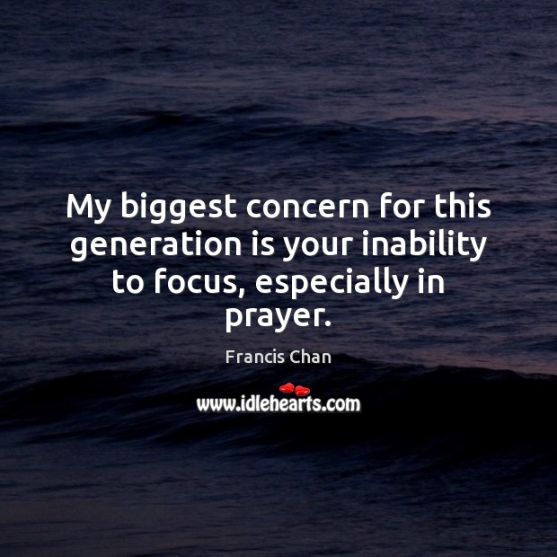 My biggest concern for this generation is your inability to focus, especially in prayer. Francis Chan Picture Quote