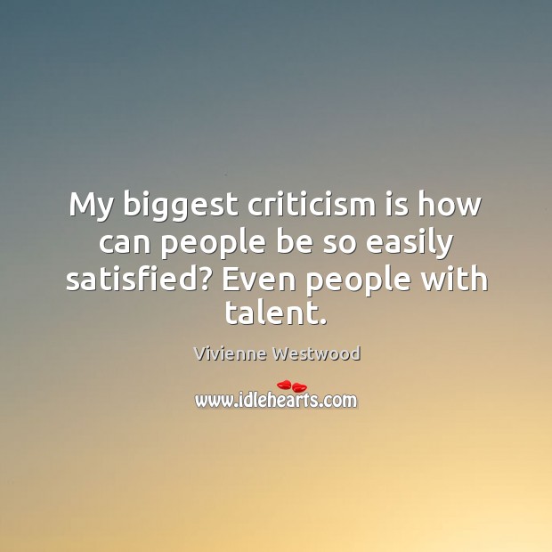 My biggest criticism is how can people be so easily satisfied? Even people with talent. Vivienne Westwood Picture Quote