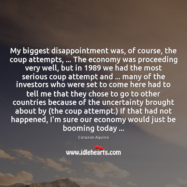 My biggest disappointment was, of course, the coup attempts, … The economy was Corazon Aquino Picture Quote