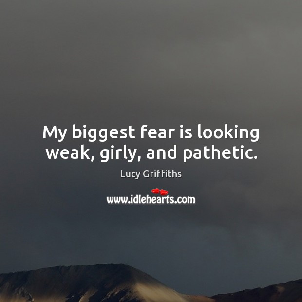 My biggest fear is looking weak, girly, and pathetic. Fear Quotes Image