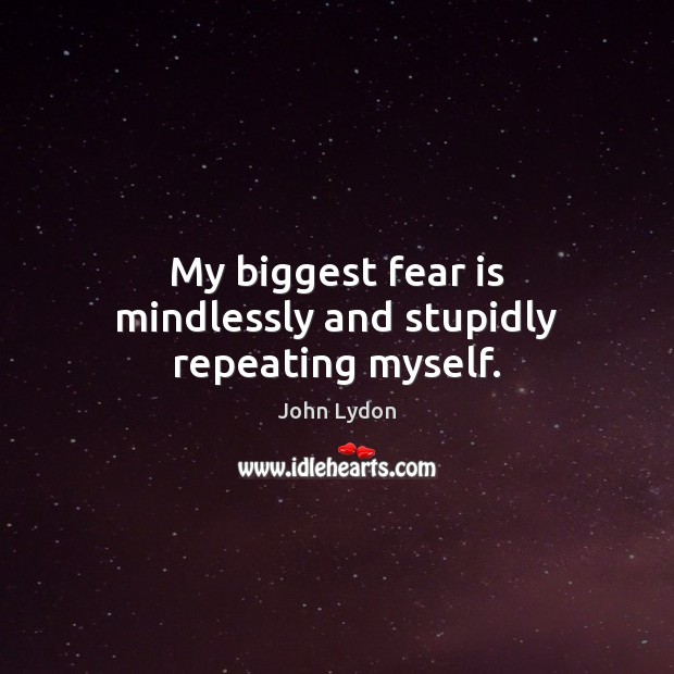 My biggest fear is mindlessly and stupidly repeating myself. John Lydon Picture Quote