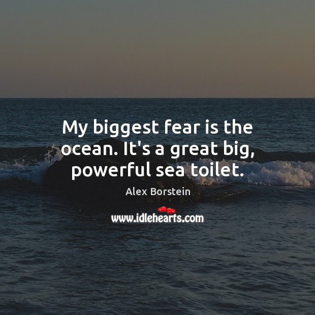 My biggest fear is the ocean. It’s a great big, powerful sea toilet. Image
