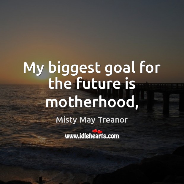 My biggest goal for the future is motherhood, Misty May Treanor Picture Quote