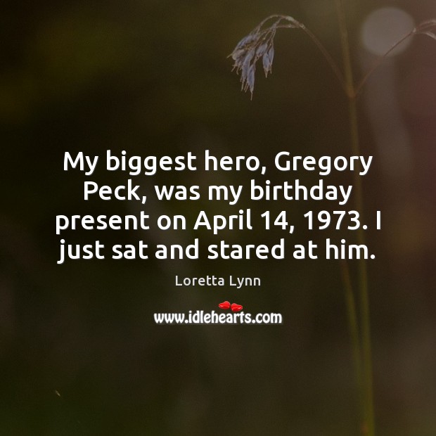 My biggest hero, Gregory Peck, was my birthday present on April 14, 1973. I Loretta Lynn Picture Quote