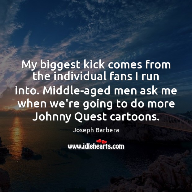 My biggest kick comes from the individual fans I run into. Middle-aged Joseph Barbera Picture Quote