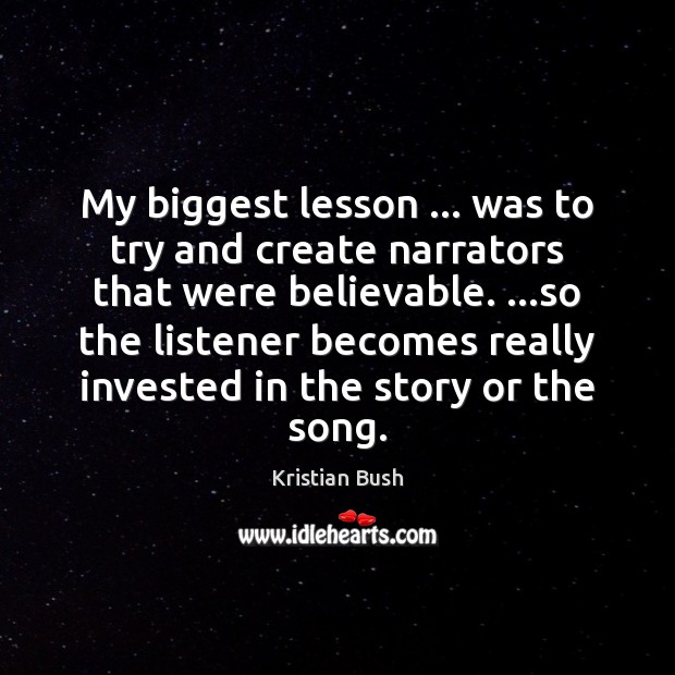 My biggest lesson … was to try and create narrators that were believable. … Kristian Bush Picture Quote