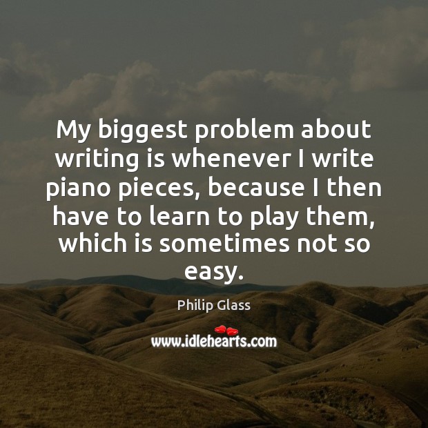 My biggest problem about writing is whenever I write piano pieces, because Philip Glass Picture Quote