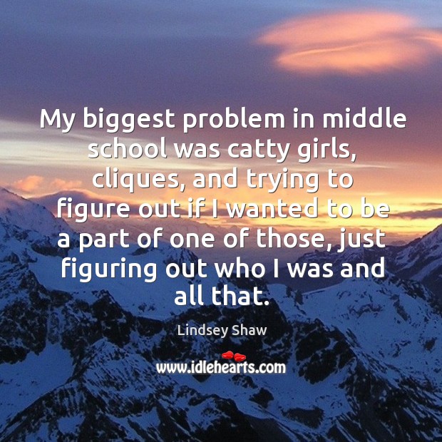 My biggest problem in middle school was catty girls, cliques, and trying to figure out if i Lindsey Shaw Picture Quote