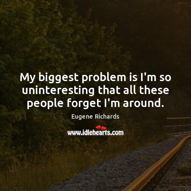 My biggest problem is I’m so uninteresting that all these people forget I’m around. Eugene Richards Picture Quote