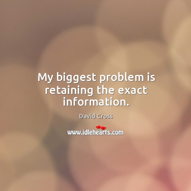 My biggest problem is retaining the exact information. David Cross Picture Quote
