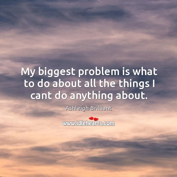 My biggest problem is what to do about all the things I cant do anything about. Ashleigh Brilliant Picture Quote