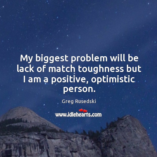 My biggest problem will be lack of match toughness but I am a positive, optimistic person. Greg Rusedski Picture Quote