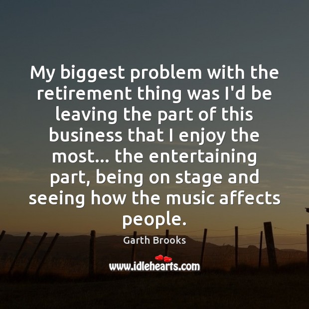 My biggest problem with the retirement thing was I’d be leaving the Garth Brooks Picture Quote
