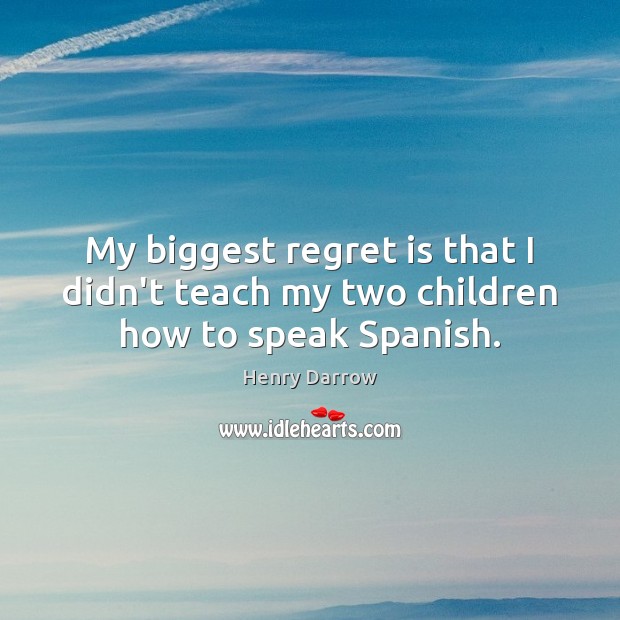 My biggest regret is that I didn’t teach my two children how to speak Spanish. Regret Quotes Image