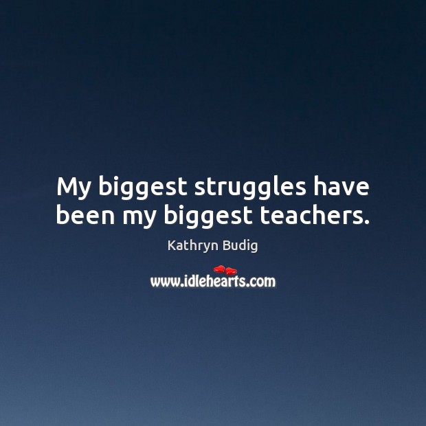 My biggest struggles have been my biggest teachers. Kathryn Budig Picture Quote