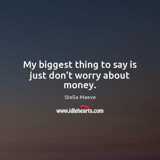 My biggest thing to say is just don’t worry about money. Image