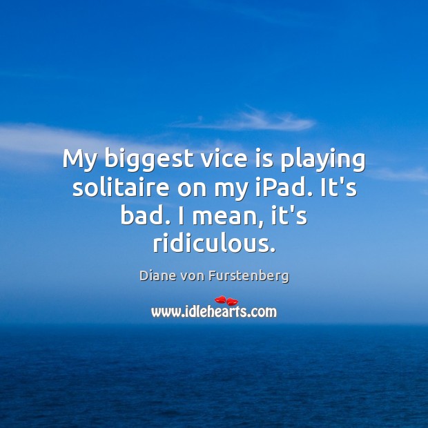 My biggest vice is playing solitaire on my iPad. It’s bad. I mean, it’s ridiculous. Diane von Furstenberg Picture Quote