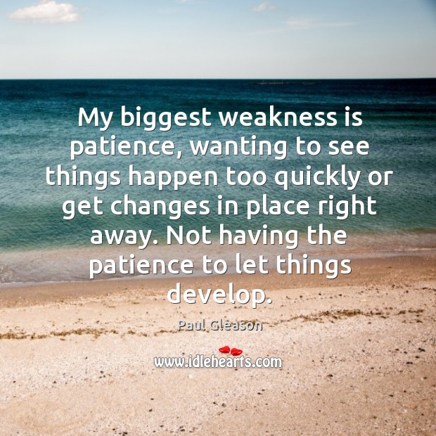 My biggest weakness is patience, wanting to see things happen too quickly or get changes 