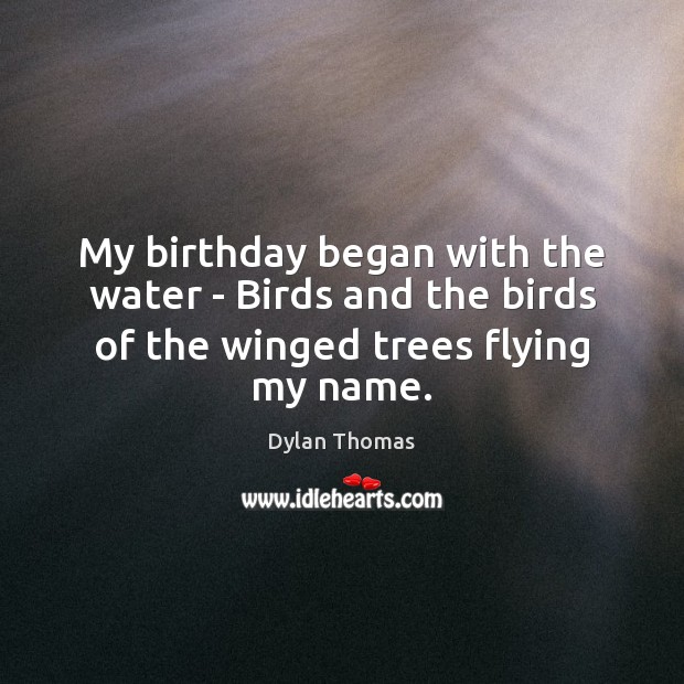 My birthday began with the water – Birds and the birds of the winged trees flying my name. Dylan Thomas Picture Quote