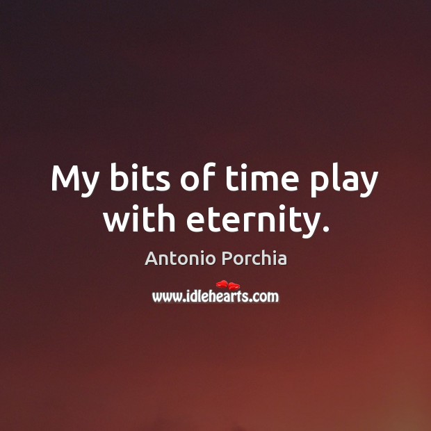 My bits of time play with eternity. Antonio Porchia Picture Quote