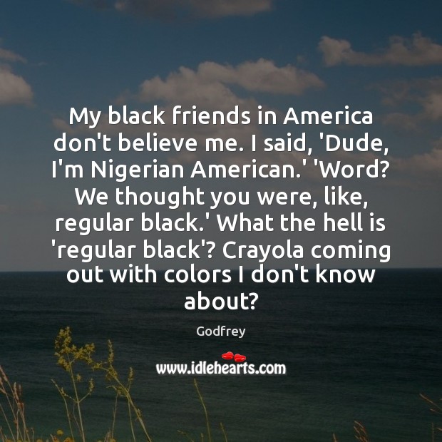 My black friends in America don’t believe me. I said, ‘Dude, I’m Godfrey Picture Quote