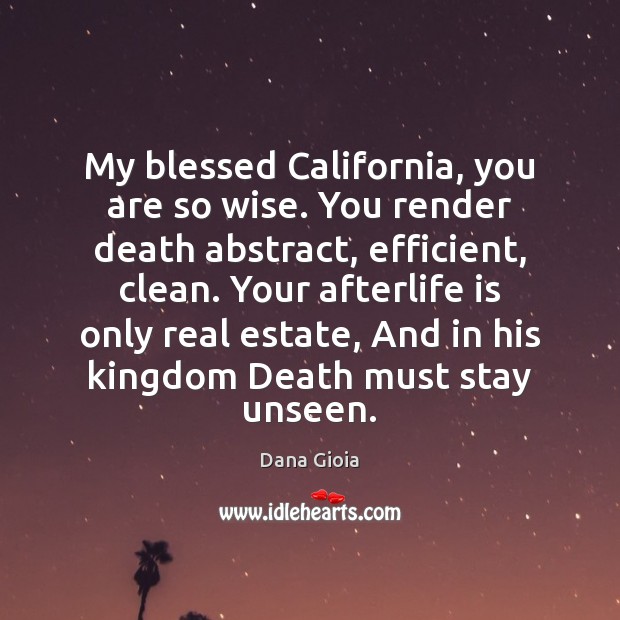 My blessed California, you are so wise. You render death abstract, efficient, 